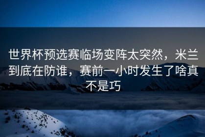 世界杯预选赛临场变阵太突然，米兰到底在防谁，赛前一小时发生了啥真不是巧