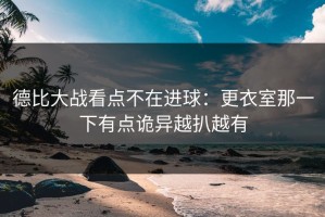 德比大战看点不在进球：更衣室那一下有点诡异越扒越有
