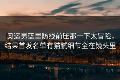 奥运男篮里防线前压那一下太冒险，结果首发名单有猫腻细节全在镜头里