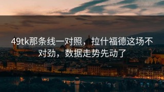 49tk那条线一对照，拉什福德这场不对劲，数据走势先动了