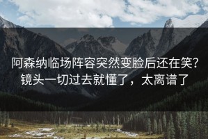 阿森纳临场阵容突然变脸后还在笑？镜头一切过去就懂了，太离谱了