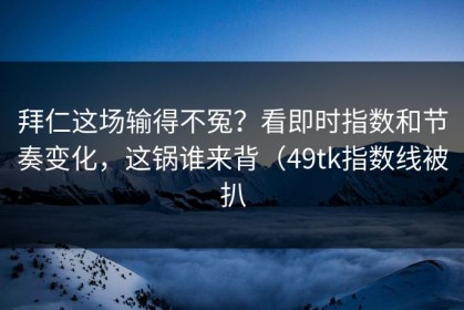 拜仁这场输得不冤？看即时指数和节奏变化，这锅谁来背（49tk指数线被扒