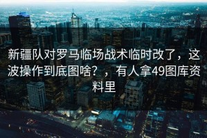 新疆队对罗马临场战术临时改了，这波操作到底图啥？，有人拿49图库资料里