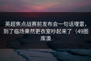 英超焦点战赛前发布会一句话埋雷，到了临场果然更衣室吵起来了（49图库澳
