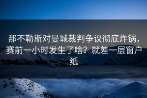 那不勒斯对曼城裁判争议彻底炸锅，赛前一小时发生了啥？就差一层窗户纸