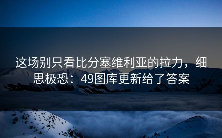 这场别只看比分塞维利亚的拉力，细思极恐：49图库更新给了答案