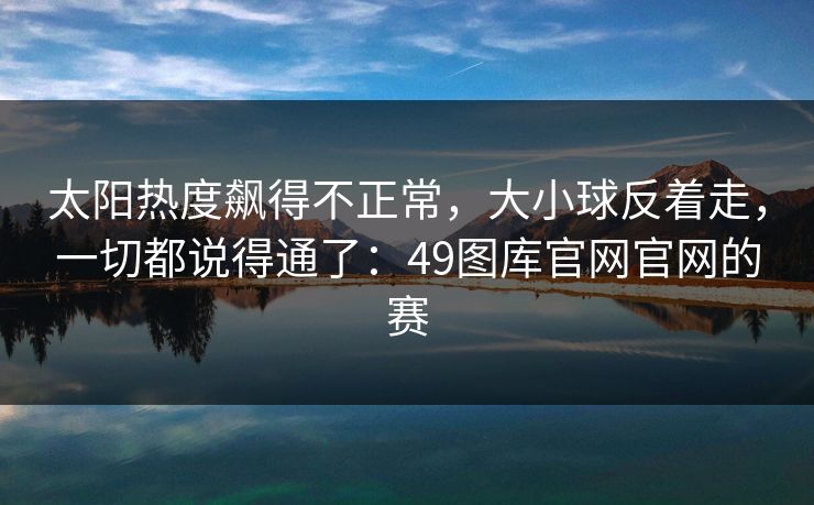 太阳热度飙得不正常，大小球反着走，一切都说得通了：49图库官网官网的赛