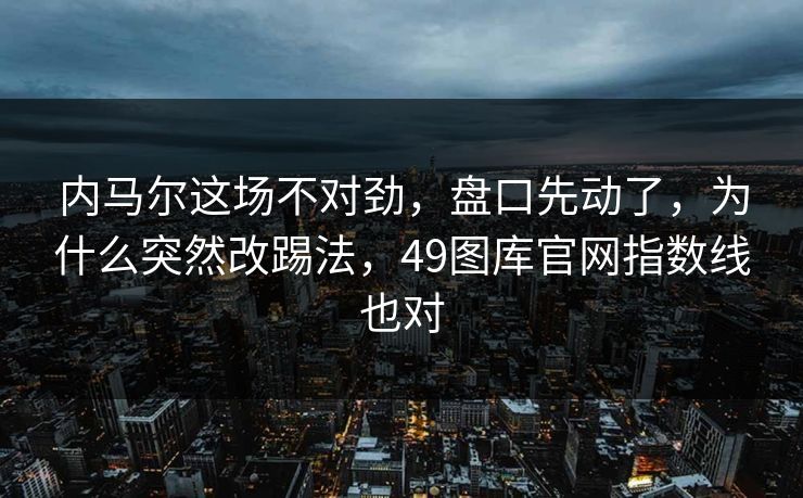 内马尔这场不对劲，盘口先动了，为什么突然改踢法，49图库官网指数线也对
