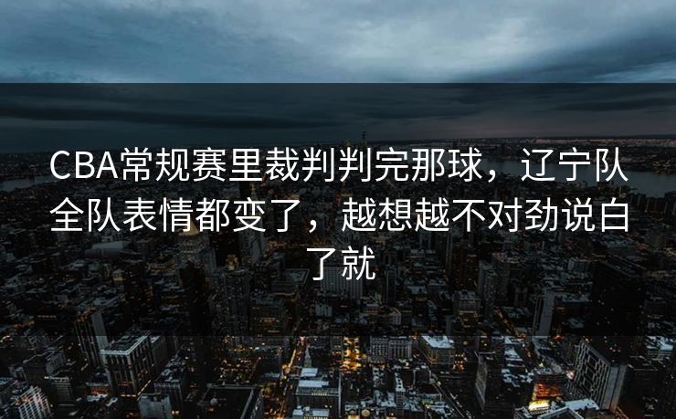 CBA常规赛里裁判判完那球，辽宁队全队表情都变了，越想越不对劲说白了就