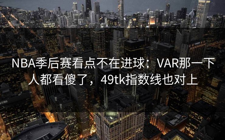 NBA季后赛看点不在进球：VAR那一下人都看傻了，49tk指数线也对上