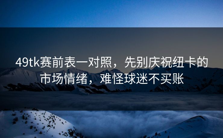 49tk赛前表一对照,先别庆祝纽卡的市场情绪,难怪球迷不买账 49tk赛前表一对照,先别庆祝纽卡的市场情绪,难怪球迷不买账