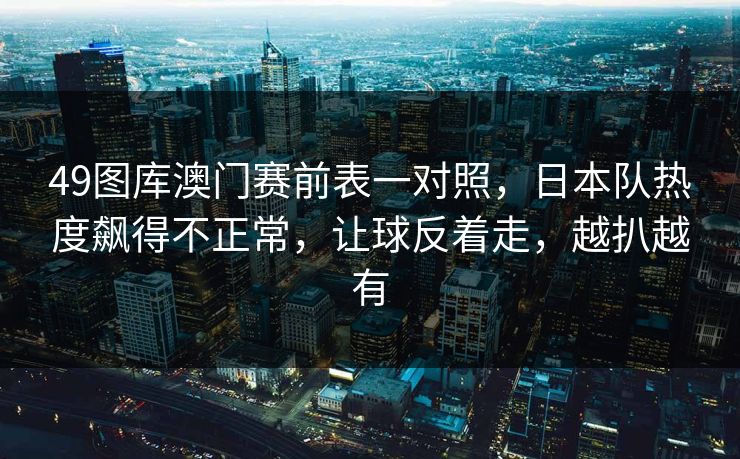 49图库澳门赛前表一对照，日本队热度飙得不正常，让球反着走，越扒越有