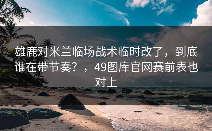 雄鹿对米兰临场战术临时改了，到底谁在带节奏？，49图库官网赛前表也对上