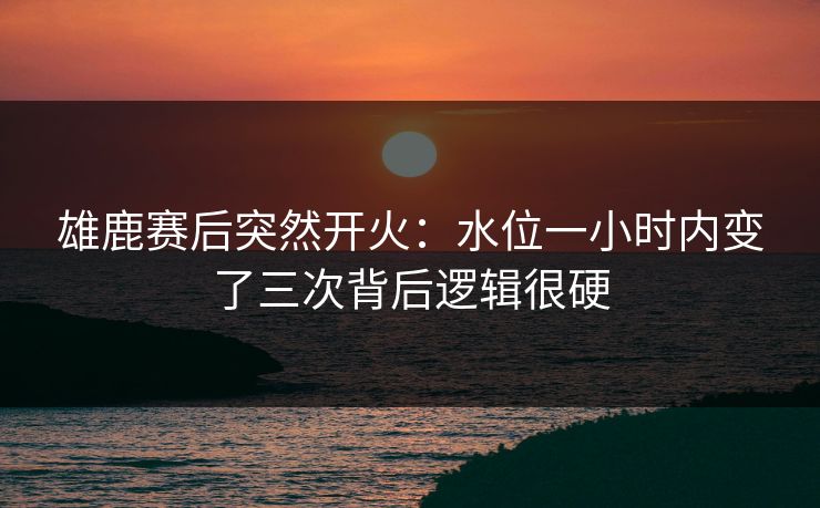 雄鹿赛后突然开火：水位一小时内变了三次背后逻辑很硬