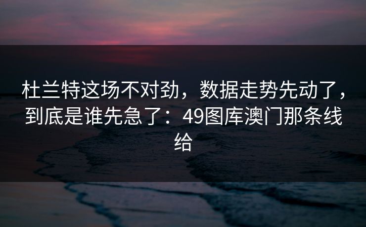 杜兰特这场不对劲,数据走势先动了,到底是谁先急了:49图库澳门那条线给 杜兰特这场不对劲,数据走势先动了,到底是谁先急了:49图库澳门那条线给
