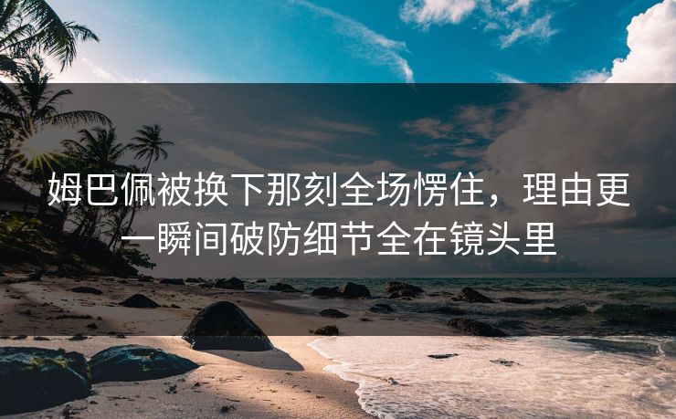 姆巴佩被换下那刻全场愣住,理由更一瞬间破防细节全在镜头里 姆巴佩被换下那刻全场愣住,理由更一瞬间破防细节全在镜头里