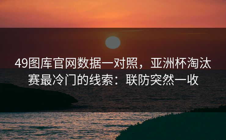 49图库官网数据一对照，亚洲杯淘汰赛最冷门的线索：联防突然一收