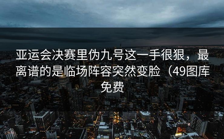 亚运会决赛里伪九号这一手很狠,最离谱的是临场阵容突然变脸(49图库免费 亚运会决赛里伪九号这一手很狠,最离谱的是临场阵容突然变脸(49图库免费