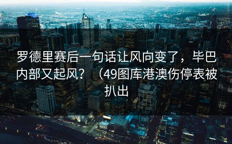 罗德里赛后一句话让风向变了，毕巴内部又起风？（49图库港澳伤停表被扒出