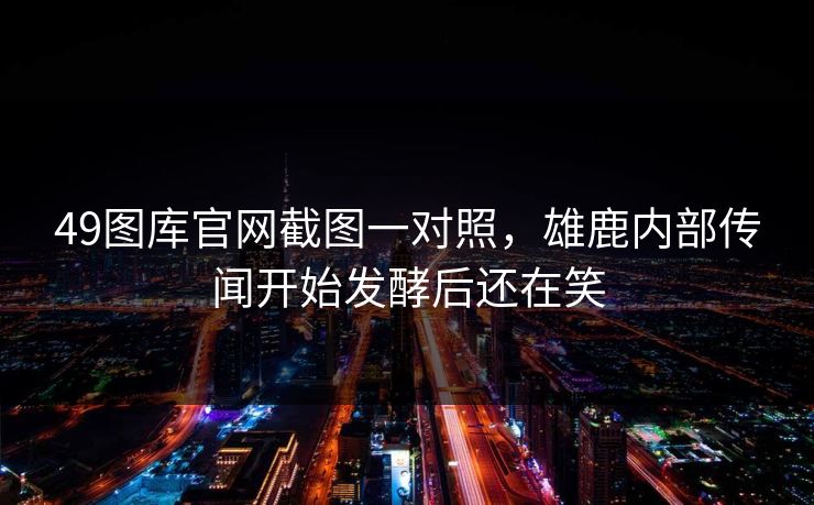 49图库官网截图一对照,雄鹿内部传闻开始发酵后还在笑 49图库官网截图一对照,雄鹿内部传闻开始发酵后还在笑