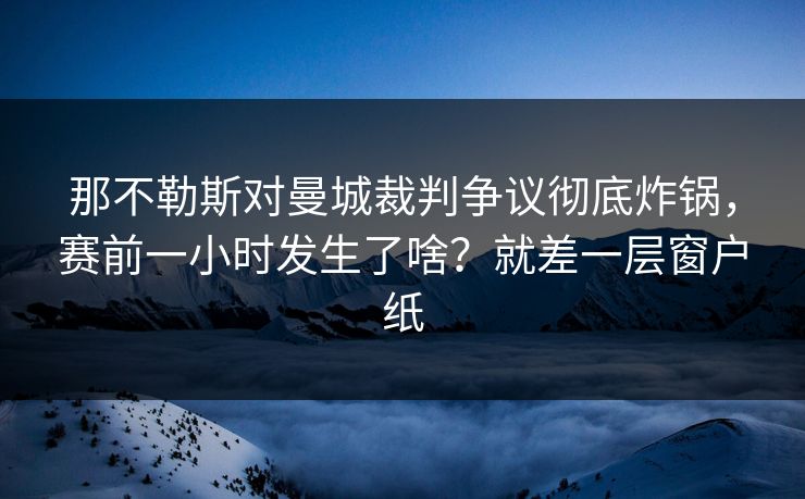 那不勒斯对曼城裁判争议彻底炸锅，赛前一小时发生了啥？就差一层窗户纸