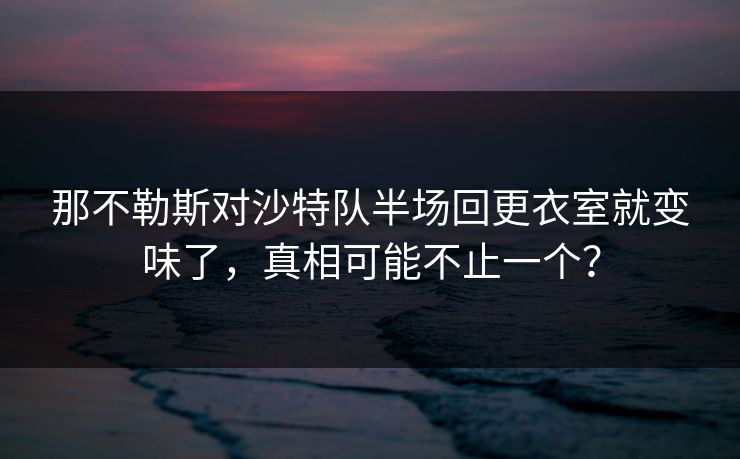 那不勒斯对沙特队半场回更衣室就变味了，真相可能不止一个？