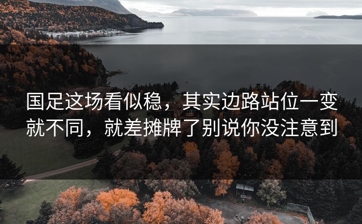 国足这场看似稳，其实边路站位一变就不同，就差摊牌了别说你没注意到