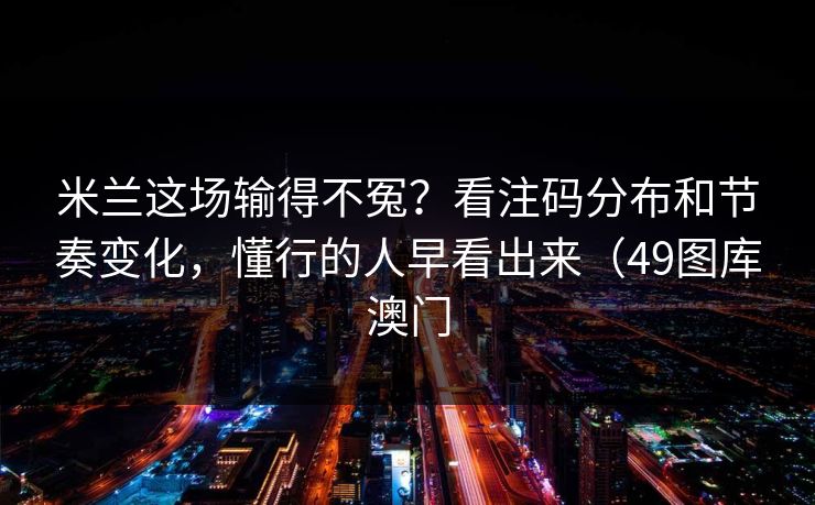 米兰这场输得不冤？看注码分布和节奏变化，懂行的人早看出来（49图库澳门