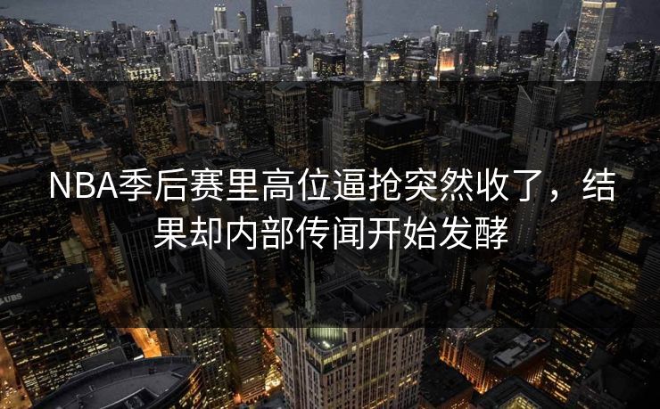 NBA季后赛里高位逼抢突然收了，结果却内部传闻开始发酵