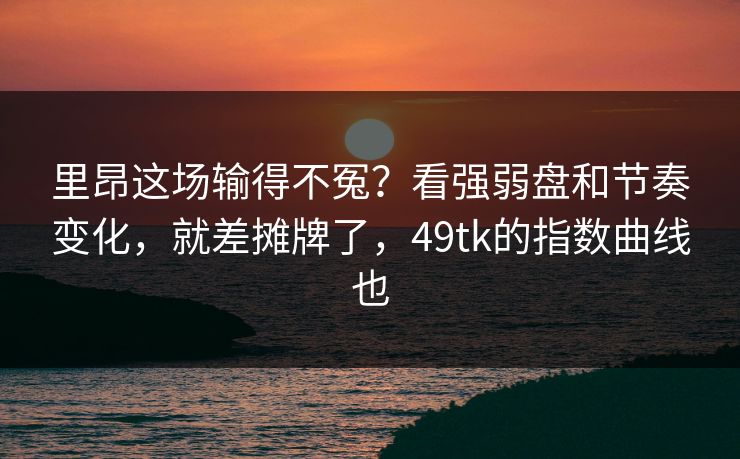 里昂这场输得不冤？看强弱盘和节奏变化，就差摊牌了，49tk的指数曲线也