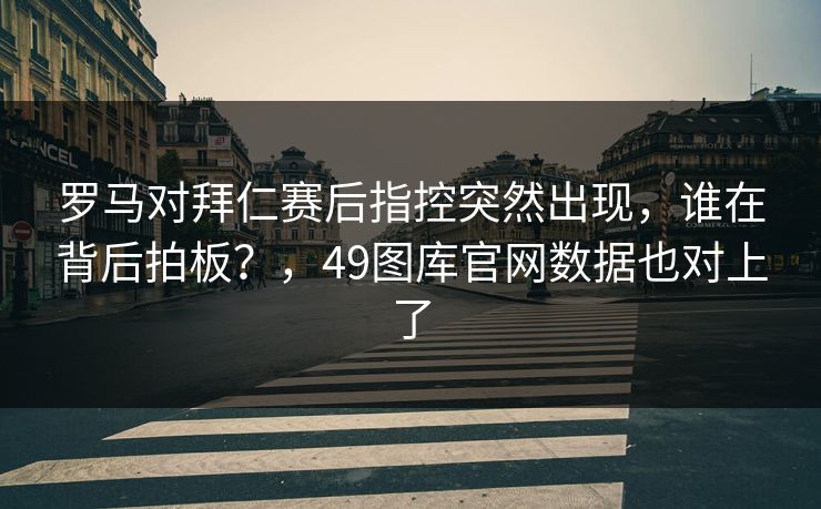 罗马对拜仁赛后指控突然出现，谁在背后拍板？，49图库官网数据也对上了