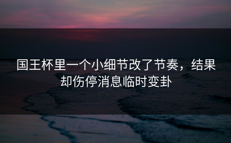 国王杯里一个小细节改了节奏,结果却伤停消息临时变卦 国王杯里一个小细节改了节奏,结果却伤停消息临时变卦