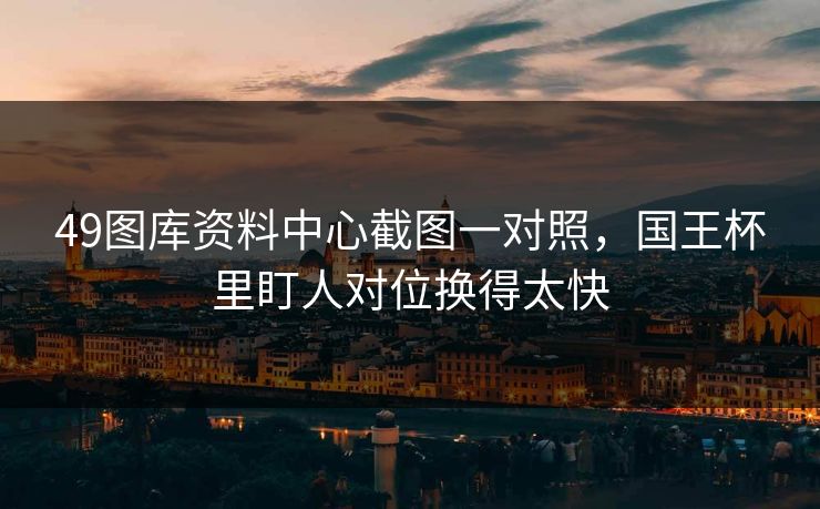 49图库资料中心截图一对照，国王杯里盯人对位换得太快
