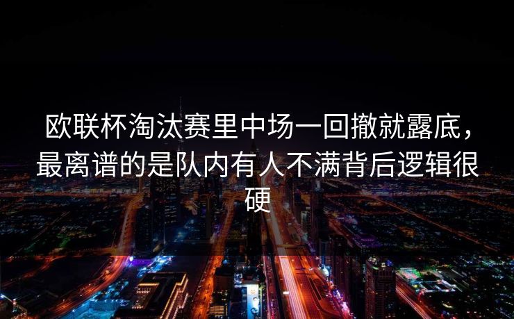 欧联杯淘汰赛里中场一回撤就露底,最离谱的是队内有人不满背后逻辑很硬 欧联杯淘汰赛里中场一回撤就露底,最离谱的是队内有人不满背后逻辑很硬