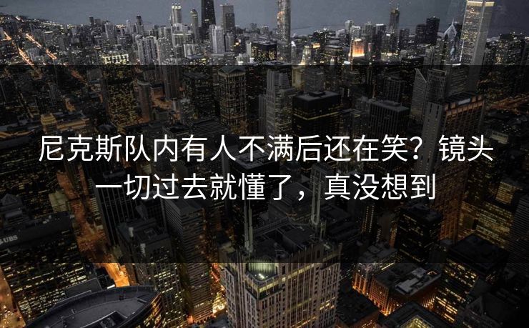 尼克斯队内有人不满后还在笑？镜头一切过去就懂了，真没想到