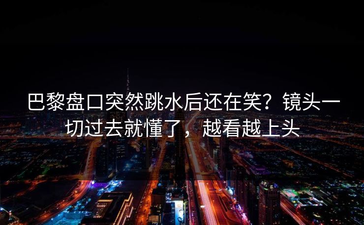 巴黎盘口突然跳水后还在笑？镜头一切过去就懂了，越看越上头