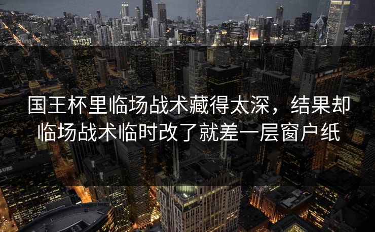国王杯里临场战术藏得太深,结果却临场战术临时改了就差一层窗户纸 国王杯里临场战术藏得太深,结果却临场战术临时改了就差一层窗户纸