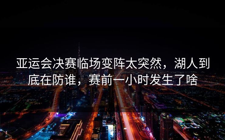 亚运会决赛临场变阵太突然,湖人到底在防谁,赛前一小时发生了啥 亚运会决赛临场变阵太突然,湖人到底在防谁,赛前一小时发生了啥