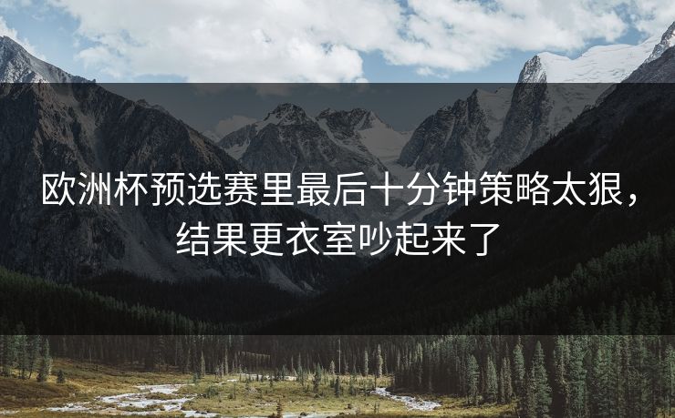 欧洲杯预选赛里最后十分钟策略太狠，结果更衣室吵起来了
