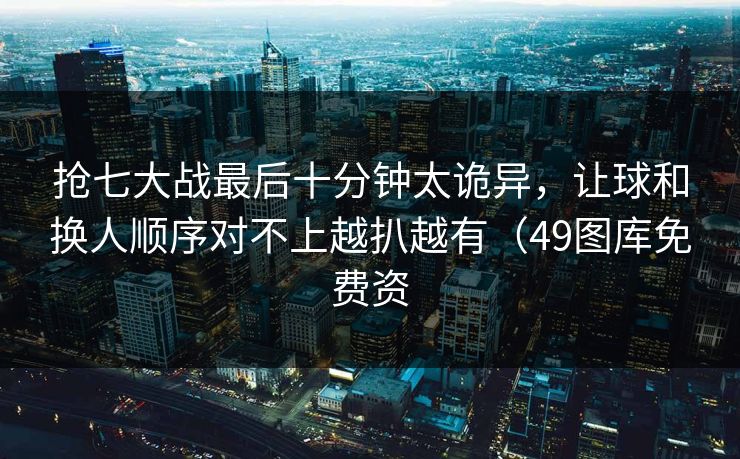 抢七大战最后十分钟太诡异,让球和换人顺序对不上越扒越有(49图库免费资 抢七大战最后十分钟太诡异,让球和换人顺序对不上越扒越有(49图库免费资