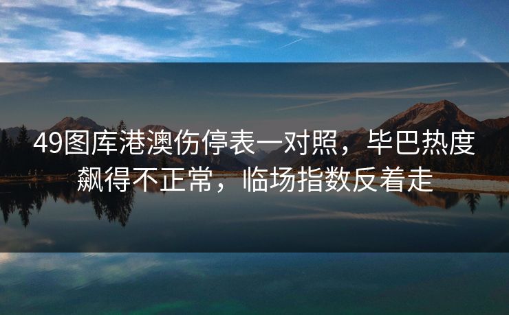 49图库港澳伤停表一对照，毕巴热度飙得不正常，临场指数反着走