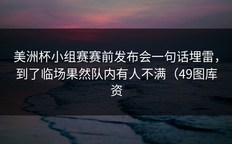 美洲杯小组赛赛前发布会一句话埋雷,到了临场果然队内有人不满(49图库资 美洲杯小组赛赛前发布会一句话埋雷,到了临场果然队内有人不满(49图库资