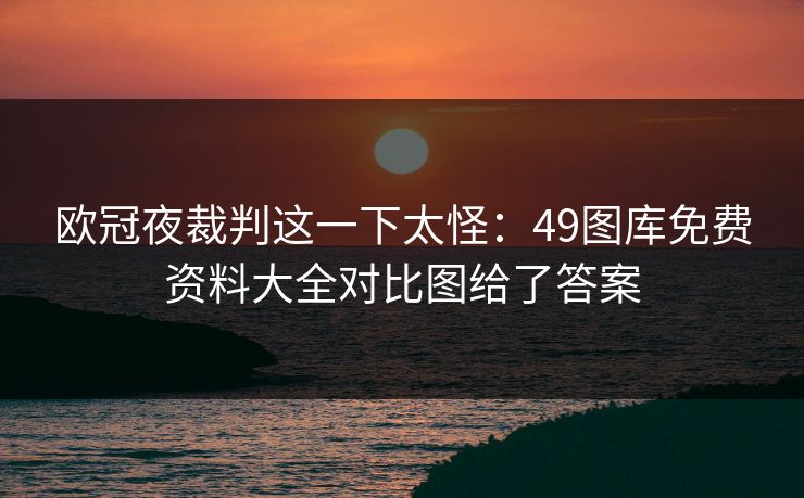 欧冠夜裁判这一下太怪：49图库免费资料大全对比图给了答案