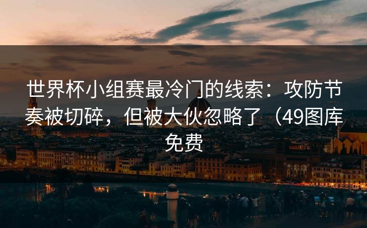 世界杯小组赛最冷门的线索：攻防节奏被切碎，但被大伙忽略了（49图库免费