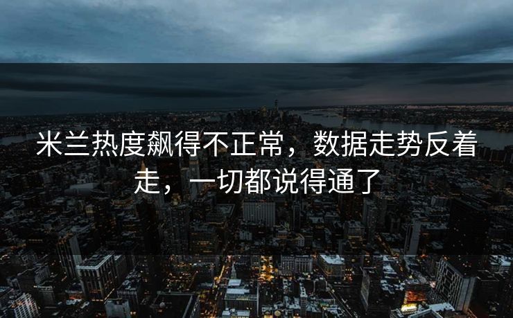 米兰热度飙得不正常，数据走势反着走，一切都说得通了