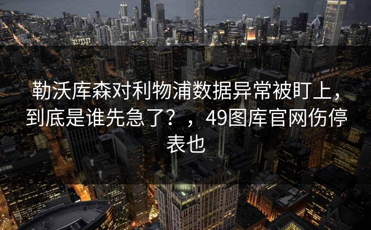 勒沃库森对利物浦数据异常被盯上,到底是谁先急了?,49图库官网伤停表也 勒沃库森对利物浦数据异常被盯上,到底是谁先急了?,49图库官网伤停表也
