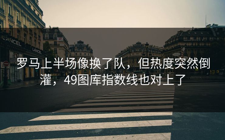 罗马上半场像换了队,但热度突然倒灌,49图库指数线也对上了 罗马上半场像换了队,但热度突然倒灌,49图库指数线也对上了
