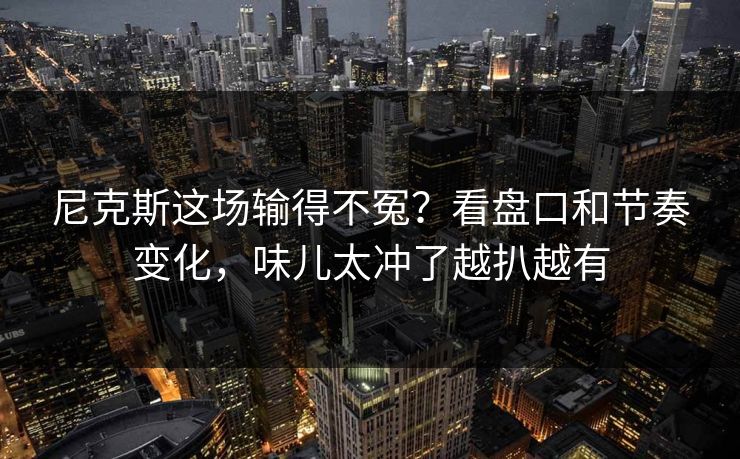 尼克斯这场输得不冤？看盘口和节奏变化，味儿太冲了越扒越有