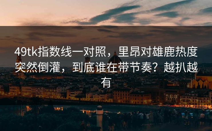 49tk指数线一对照，里昂对雄鹿热度突然倒灌，到底谁在带节奏？越扒越有