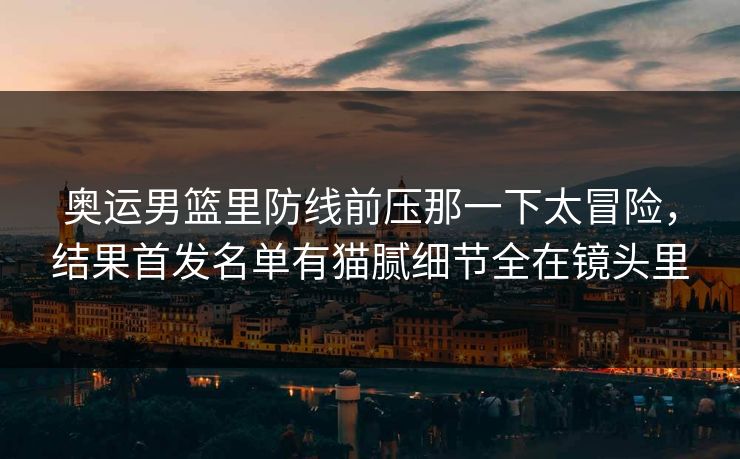 奥运男篮里防线前压那一下太冒险,结果首发名单有猫腻细节全在镜头里 奥运男篮里防线前压那一下太冒险,结果首发名单有猫腻细节全在镜头里